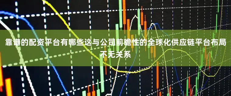 靠谱的配资平台有哪些这与公司前瞻性的全球化供应链平台布局不无关系