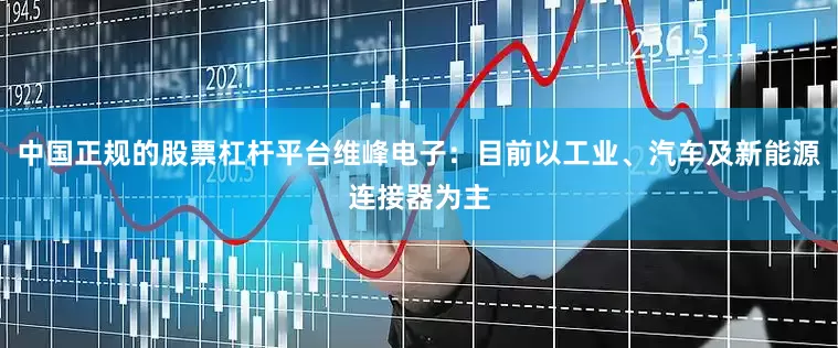 中国正规的股票杠杆平台维峰电子：目前以工业、汽车及新能源连接器为主