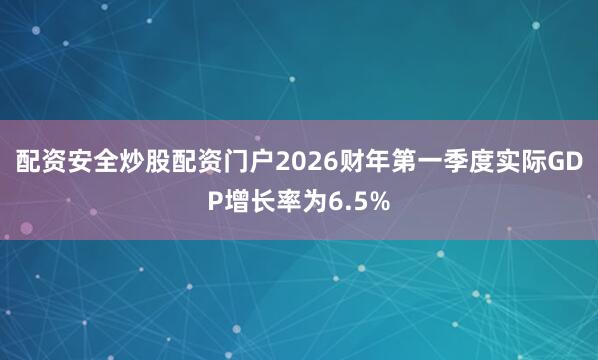 配资安全炒股配资门户2026财年第一季度实际GDP增长率为6.5%