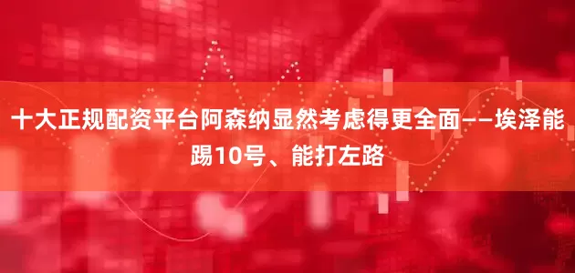 十大正规配资平台阿森纳显然考虑得更全面——埃泽能踢10号、能打左路