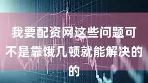 我要配资网这些问题可不是靠饿几顿就能解决的