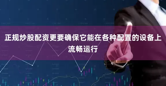 正规炒股配资更要确保它能在各种配置的设备上流畅运行
