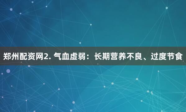 郑州配资网2. 气血虚弱：长期营养不良、过度节食