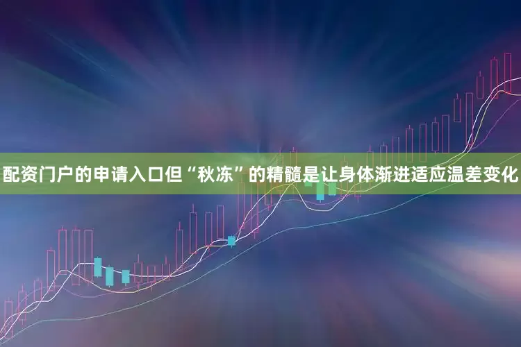 配资门户的申请入口但“秋冻”的精髓是让身体渐进适应温差变化