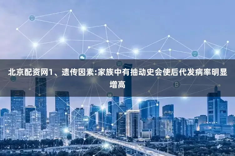 北京配资网1、遗传因素:家族中有抽动史会使后代发病率明显增高