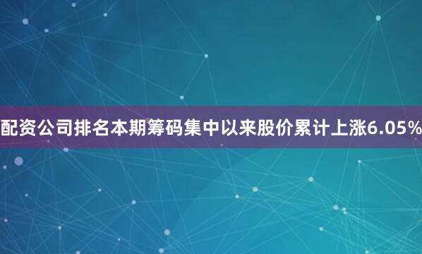 配资公司排名本期筹码集中以来股价累计上涨6.05%
